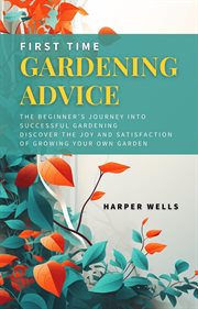 First Time Gardening Advice : The Beginner's Journey Into Successful Gardening. Discover the Joy cover image