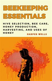Beekeeping for Beginners Book : Hive Selection, Bee Care, Honey Production, Harvesting, and Uses o cover image