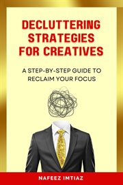 Decluttering Strategies for Creatives : A Step-by-Step Guide to Reclaim Your Focus cover image