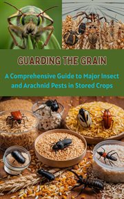 Guarding the Grain : A Comprehensive Guide to Major Insect and Arachnid Pests in Stored Crops cover image
