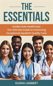 The Essentials- Golden Rule Healthcare : The Ultimate Guide to Enhancing Exceptional Inpatient Quali cover image