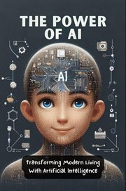 The Power of AI : Transforming Modern Living With Artificial Intelligence cover image