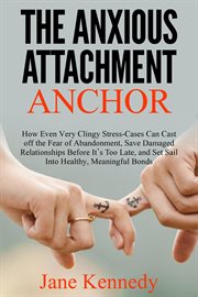 The Anxious Attachment Anchor : How Even Very Clingy Stress-Cases Can Cast Off the Fear of Abandonme cover image
