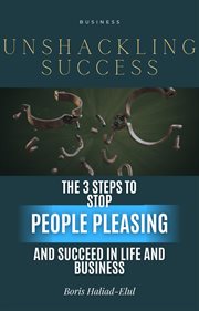 Unshackling Success : 3 Steps to Stop People Pleasing and Succeed in Life and Business cover image