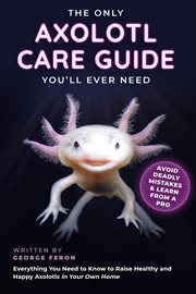 The Only Axolotl Care Guide You'll Ever Need : Avoid Deadly Mistakes & Learn From a Pro. Everything Y cover image