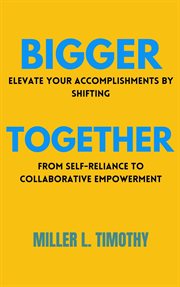 Bigger Together : Elevate Your Accomplishments by Shifting From Self-Reliance to Collaborative Empowe cover image