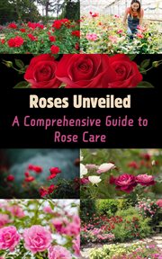 Roses Unveiled : A Comprehensive Guide to Rose Care cover image