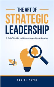 The Art of Strategic Leadership : A Brief Guide to Becoming a Great Leader cover image