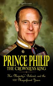 Prince Philip : The Crownless King. Her Majesty's' Beloved, and the 100 Magnificent Years cover image