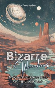 Bizarre Wonders : Unveiling the Strangest Facts and Unbelievable Tales cover image