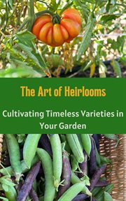 The Art of Heirlooms : Cultivating Timeless Varieties in Your Garden cover image