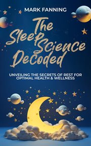 The Sleep Science Decoded : Unveiling the Secrets of Rest for Optimal Health & Wellness cover image