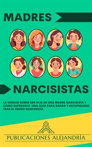 Madres Narcisistas : La Verdad sobre ser Hija de una Madre Narcisista y Cómo Superarlo. Una Guía para cover image