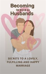 Becoming the Best of All Husbands : Secrets to a Lovely, Fulfilling and Happy Marriage cover image