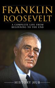 Franklin Roosevelt : A Complete Life From Beginning to the End cover image