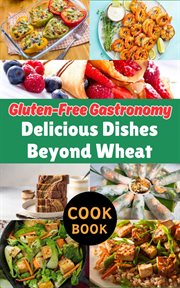 Gluten-Free Gastronomy : Delicious Dishes Beyond Wheat cover image