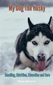 My Dog the Husky, Handling, Nutrition, Education and Care cover image