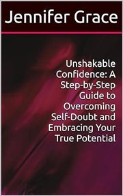 Unshakable Confidence : A Step-by-Step Guide to Overcoming Self-Doubt and Embracing Your True Potenti cover image
