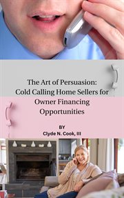 The Art of Persuasion : Cold Calling Home Sellers for Owner Financing Opportunities cover image