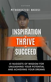 Inspiration to Thrive and Succeed : 41 Nuggets of Wisdom for Unleashing Your Potential and Achiev cover image