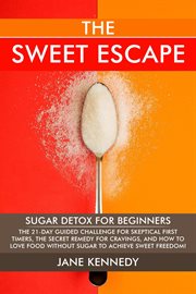 The Sweet Escape : Sugar Detox for Beginners. The 21-Day Guided Challenge for Skeptical First-Timers cover image
