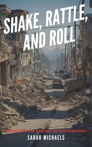 Shake, Rattle, and Roll : Exploring the Science of Earthquakes cover image