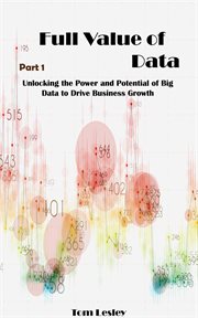 Full Value of Data : Unlocking the Power and Potential of Big Data to Drive Business Growth. Part 1 cover image