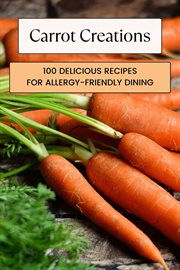 Carrot Creations : 100 Delicious Recipes for Allergy-Friendly Dining. Vegetable cover image