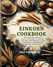 Einkorn Cookbook : Discover the Ancient Grain's Delight. A Culinary Journey with Einkorn, From Tradi cover image