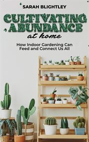 Cultivating Abundance at Home : How Indoor Gardening Can Feed and Connect Us All cover image
