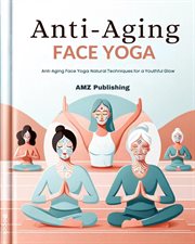 Anti-Aging Face Yoga : Anti-Aging Face Yoga. Natural Techniques for a Youthful Glow cover image