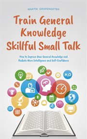 Train General Knowledge Skillful Small Talk : How to Improve Your General Knowledge and Radiate M cover image