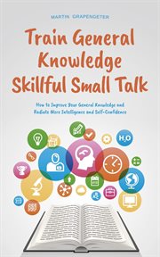Train General Knowledge Skillful Small Talk : How to Improve Your General Knowledge and Radiate M cover image