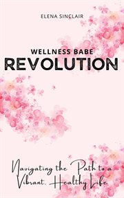Wellness Babe Revolution : Navigating the Path to a Vibrant, Healthy Life cover image