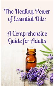 The Healing Power of Essential Oils : A Comprehensive Guide for Adults cover image