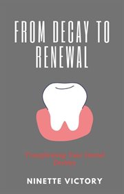 From Decay to Renewal : Transforming Your Dental Destiny cover image