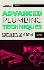 Advanced plumbing techniques : a comprehensive DIY guide to tackling complex projects for the DIT enthusiast cover image