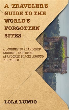 A Traveler's Guide to the World's Forgotten Sites: A Journey to Abandoned Wonders, Exploring Abandon