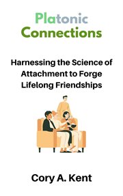 Platonic Connections : Harnessing the Science of Attachment to Forge Lifelong Friendships cover image