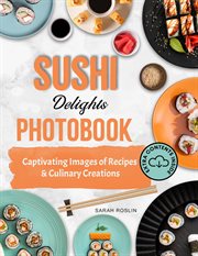 Sushi Delights Photobook : Captivating Images of Recipes and Culinary Creations cover image