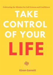 Take Control of Your Life : Cultivating the Mindset for Self-Esteem and Confidence cover image