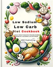 Low Sodium, Low Carb Diet Cookbook : Flavour Without Compromise. Delectably Healthful Recipes for cover image