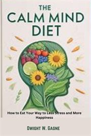 The Calm Diet : How to eat Your way to Less Stress and More Happiness cover image