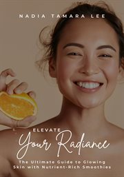 Elevate Your Radiance : The Ultimate Guide to Glowing Skin With Nutrient-Rich Smoothies cover image
