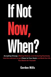 If Not Now, When? : Accepting Change, Making Choices, and Venturing Fearlessly Into the Unknown T cover image