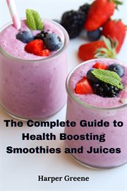 The Complete Guide to Health Boosting Smoothies and Juices cover image
