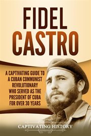 Fidel Castro : A Captivating Guide to a Cuban Communist Revolutionary Who Served as the President of cover image