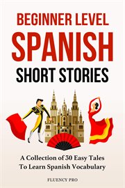 Beginner Level Spanish Short Stories : A Collection of 30 Easy Tales to Learn Spanish Vocabulary cover image