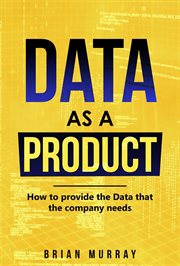 Data as a Product : How to Provide the Data That the Company Needs cover image