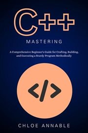C++ Mastery : A Comprehensive Beginner's Guide for Crafting, Building, and Executing a Sturdy Prog cover image